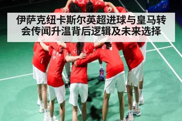伊萨克纽卡斯尔英超进球与皇马转会传闻升温背后逻辑及未来选择