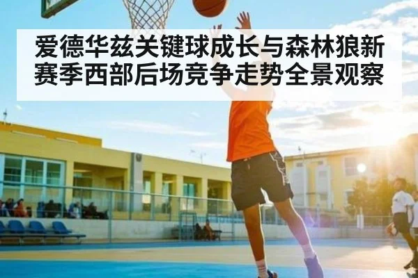 爱德华兹关键球成长与森林狼新赛季西部后场竞争走势全景观察